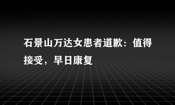 石景山万达女患者道歉：值得接受，早日康复