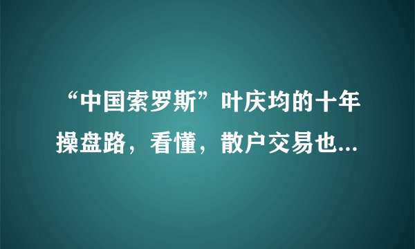 “中国索罗斯”叶庆均的十年操盘路，看懂，散户交易也能有方向