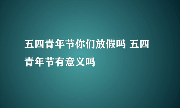 五四青年节你们放假吗 五四青年节有意义吗