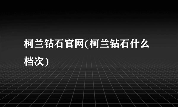 柯兰钻石官网(柯兰钻石什么档次)