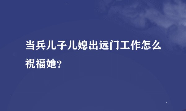 当兵儿子儿媳出远门工作怎么祝福她？