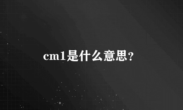 cm1是什么意思？