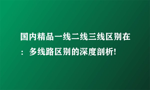 国内精品一线二线三线区别在：多线路区别的深度剖析!