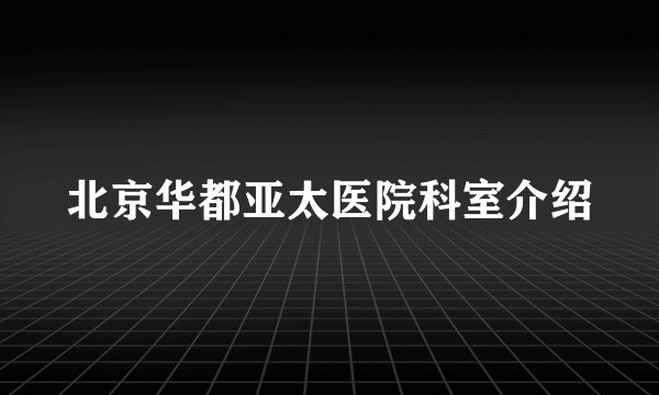 北京华都亚太医院科室介绍