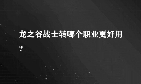 龙之谷战士转哪个职业更好用？