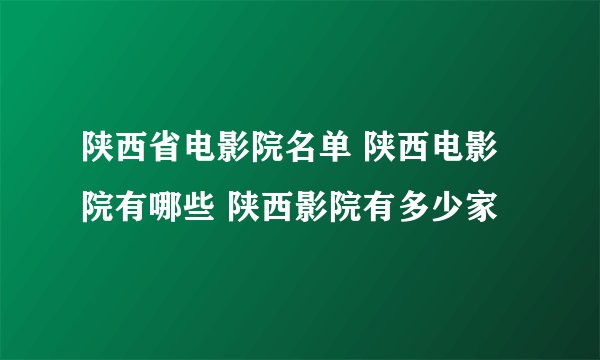 陕西省电影院名单 陕西电影院有哪些 陕西影院有多少家