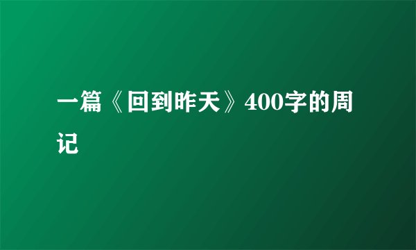 一篇《回到昨天》400字的周记