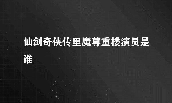 仙剑奇侠传里魔尊重楼演员是谁