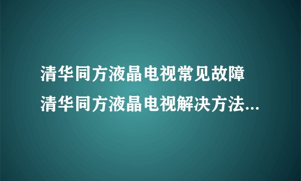 清华同方液晶电视常见故障 清华同方液晶电视解决方法【详细介绍】