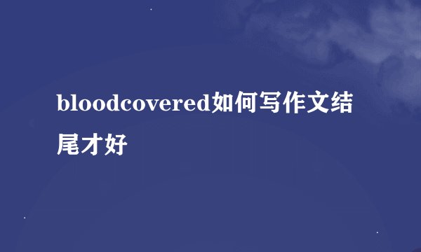 bloodcovered如何写作文结尾才好
