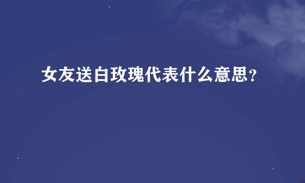女友送白玫瑰代表什么意思？