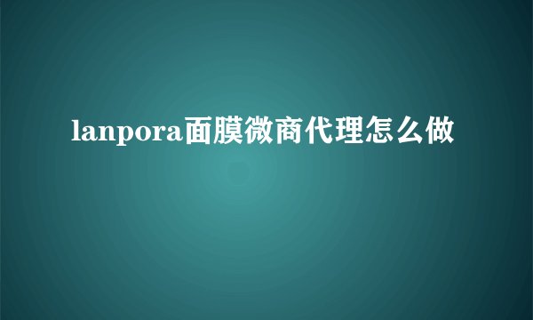 lanpora面膜微商代理怎么做