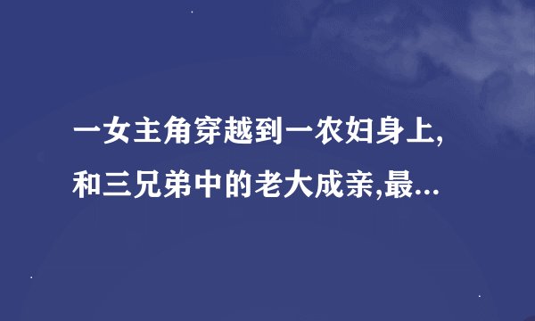一女主角穿越到一农妇身上,和三兄弟中的老大成亲,最后三兄弟�
