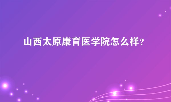 山西太原康育医学院怎么样？