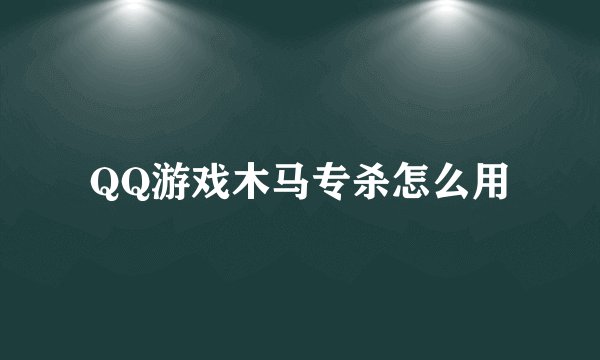 QQ游戏木马专杀怎么用