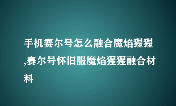 手机赛尔号怎么融合魔焰猩猩,赛尔号怀旧服魔焰猩猩融合材料