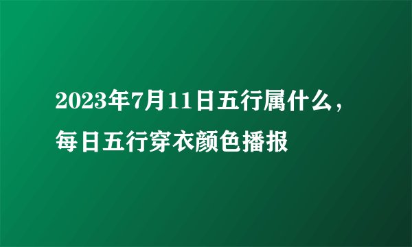2023年7月11日五行属什么，每日五行穿衣颜色播报