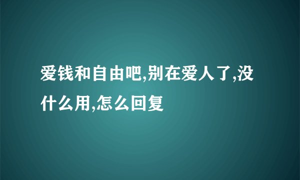 爱钱和自由吧,别在爱人了,没什么用,怎么回复