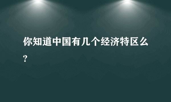 你知道中国有几个经济特区么?