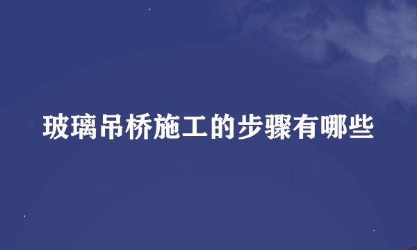 玻璃吊桥施工的步骤有哪些