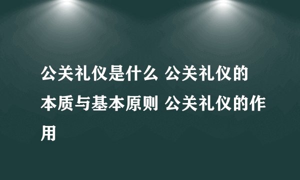 公关礼仪是什么 公关礼仪的本质与基本原则 公关礼仪的作用