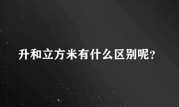 升和立方米有什么区别呢？