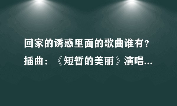 回家的诱惑里面的歌曲谁有？插曲：《短暂的美丽》演唱：李彩桦 。