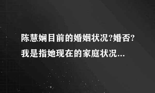 陈慧娴目前的婚姻状况?婚否?我是指她现在的家庭状况...