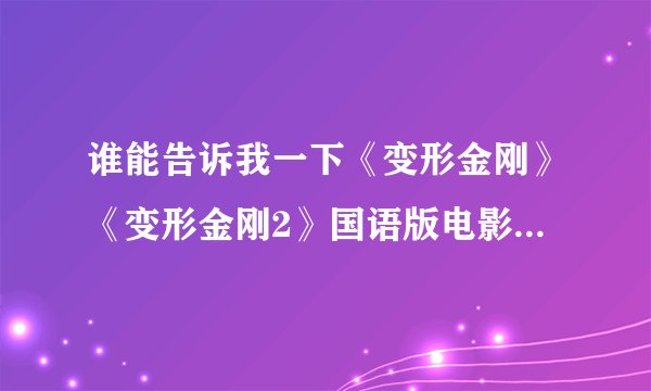 谁能告诉我一下《变形金刚》《变形金刚2》国语版电影在哪里下载吗？要3GP格式的，谢谢！