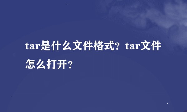 tar是什么文件格式？tar文件怎么打开？