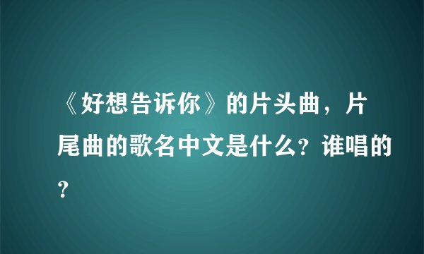 《好想告诉你》的片头曲，片尾曲的歌名中文是什么？谁唱的？