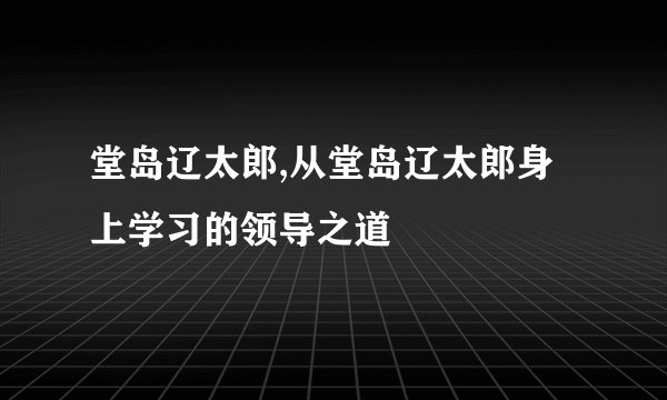堂岛辽太郎,从堂岛辽太郎身上学习的领导之道
