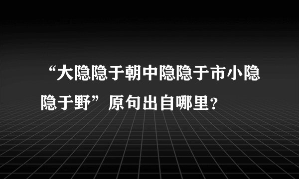 “大隐隐于朝中隐隐于市小隐隐于野”原句出自哪里？