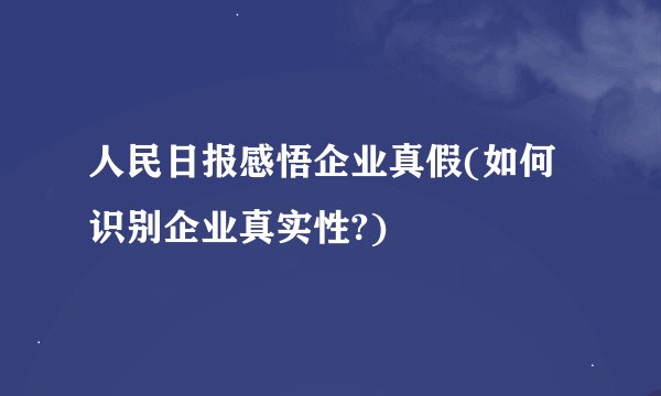 人民日报感悟企业真假(如何识别企业真实性?)