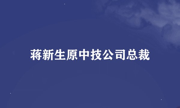 蒋新生原中技公司总裁