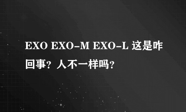 EXO EXO-M EXO-L 这是咋回事？人不一样吗？