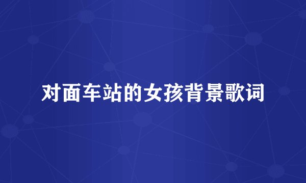 对面车站的女孩背景歌词