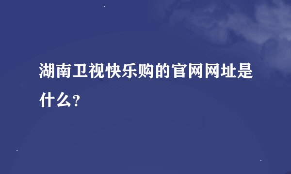 湖南卫视快乐购的官网网址是什么？