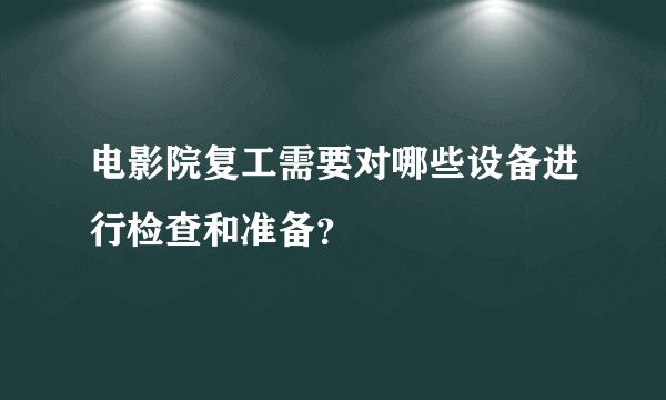 电影院复工需要对哪些设备进行检查和准备？