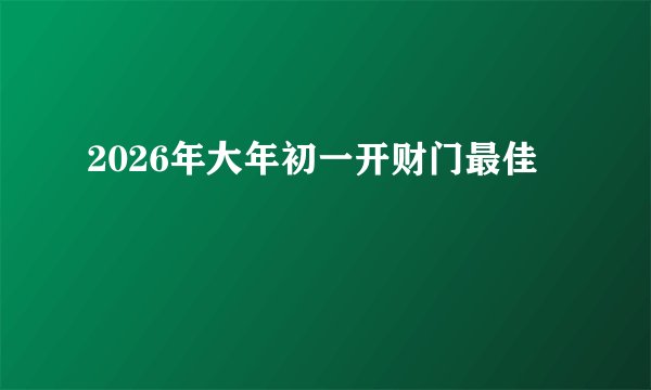 2026年大年初一开财门最佳