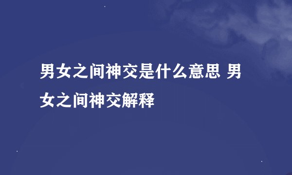 男女之间神交是什么意思 男女之间神交解释