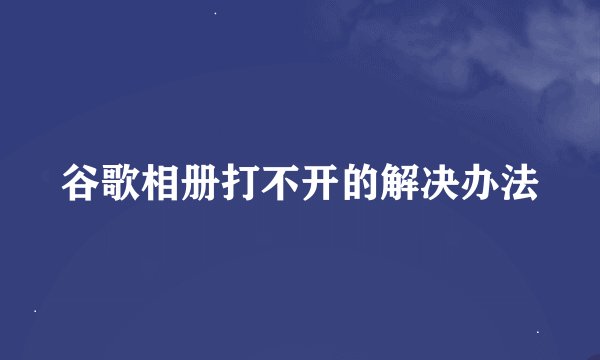 谷歌相册打不开的解决办法