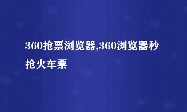 360抢票浏览器,360浏览器秒抢火车票