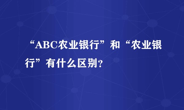 “ABC农业银行”和“农业银行”有什么区别？