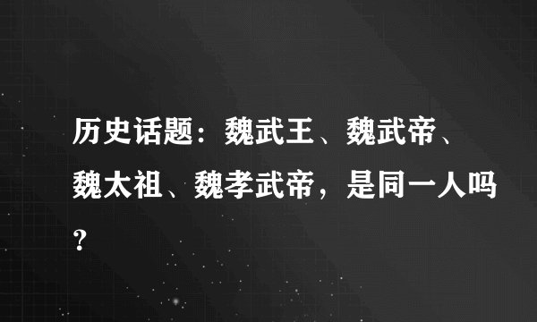 历史话题：魏武王、魏武帝、魏太祖、魏孝武帝，是同一人吗？