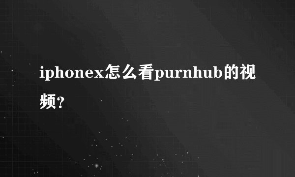 iphonex怎么看purnhub的视频？