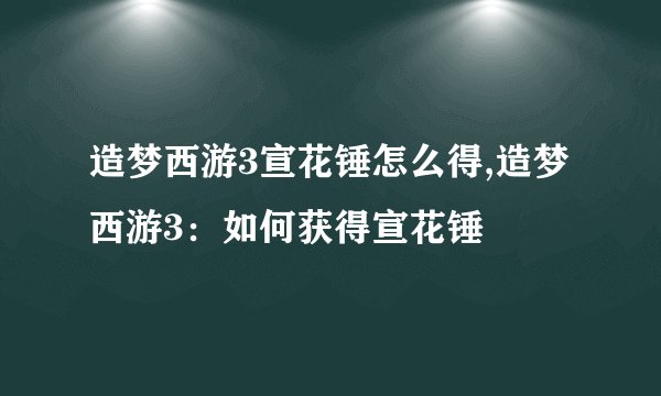 造梦西游3宣花锤怎么得,造梦西游3：如何获得宣花锤