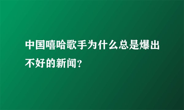 中国嘻哈歌手为什么总是爆出不好的新闻？