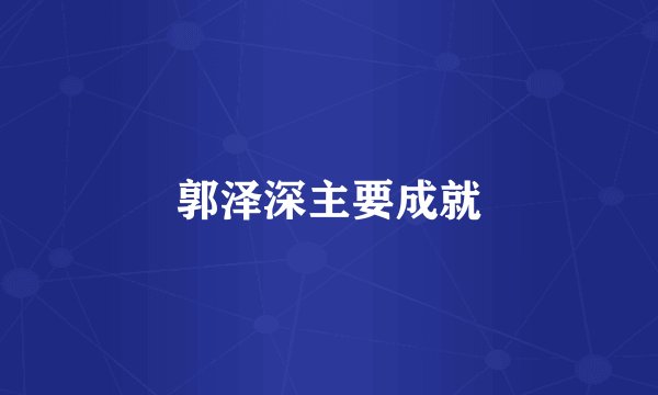 郭泽深主要成就