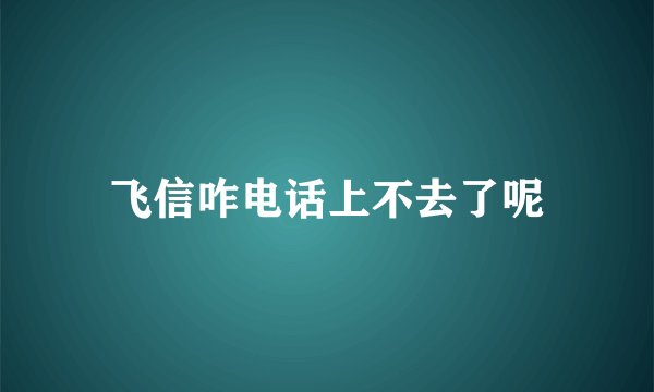 飞信咋电话上不去了呢